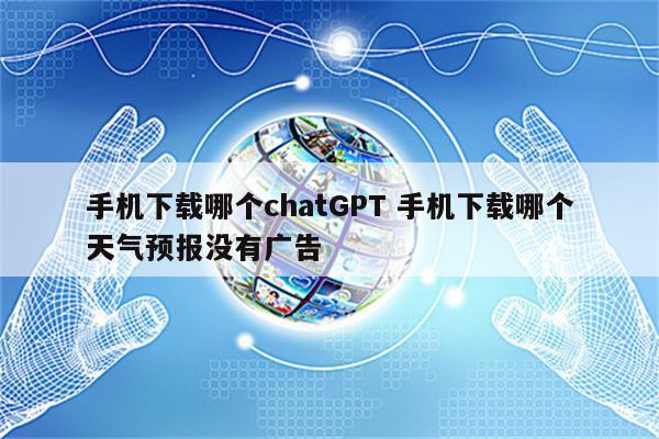 手机下载哪个chatGPT 手机下载哪个天气预报没有广告
