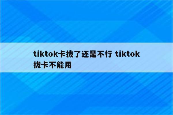 tiktok卡拔了还是不行 tiktok拔卡不能用