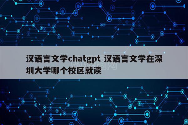 汉语言文学chatgpt 汉语言文学在深圳大学哪个校区就读