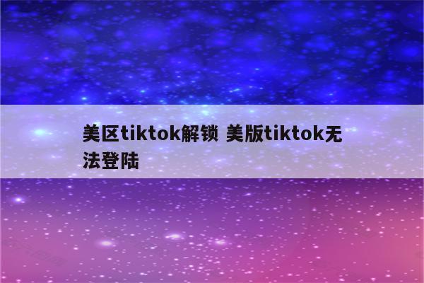 美区tiktok解锁 美版tiktok无法登陆