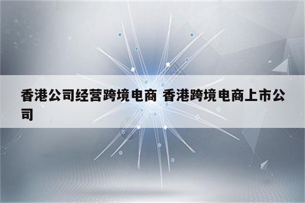 香港公司经营跨境电商 香港跨境电商上市公司