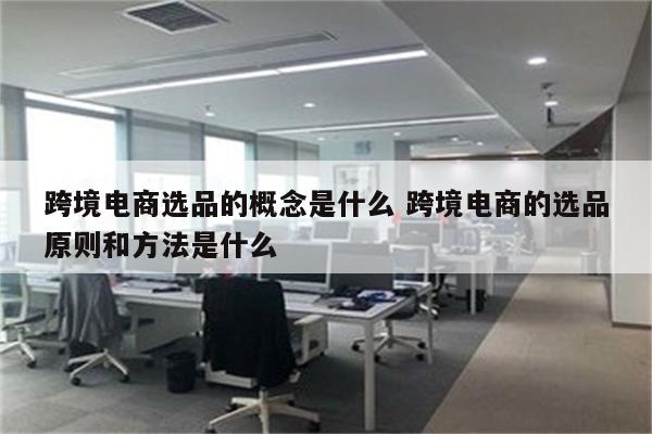 跨境电商选品的概念是什么 跨境电商的选品原则和方法是什么