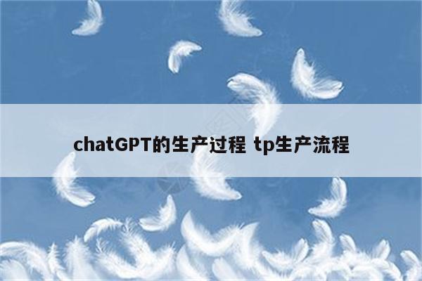 chatGPT的生产过程 tp生产流程