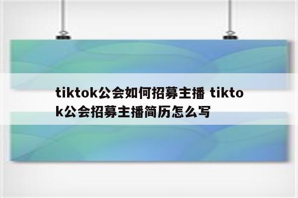 tiktok公会如何招募主播 tiktok公会招募主播简历怎么写