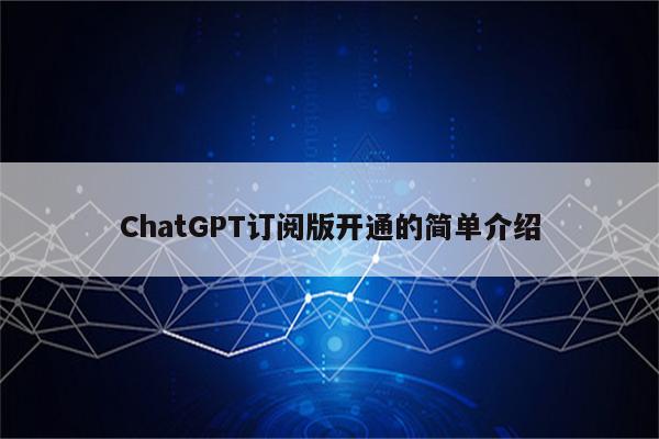 ChatGPT订阅版开通的简单介绍