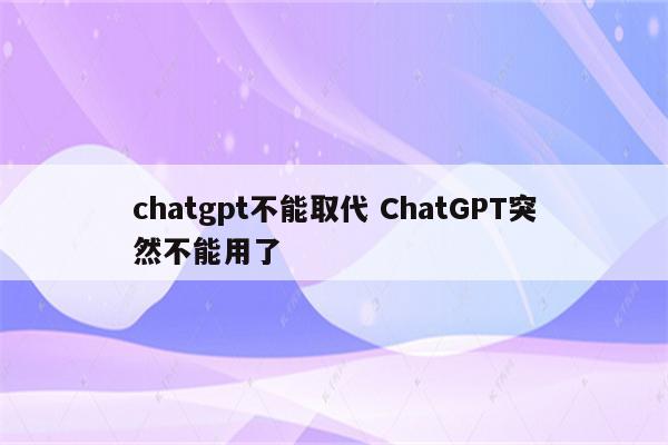 chatgpt不能取代 ChatGPT突然不能用了