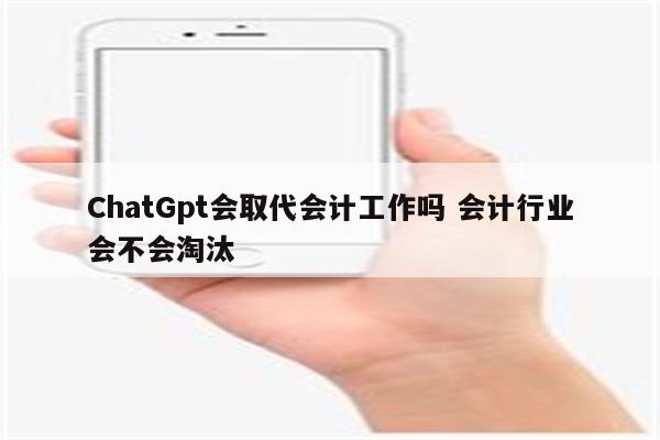 ChatGpt会取代会计工作吗 会计行业会不会淘汰