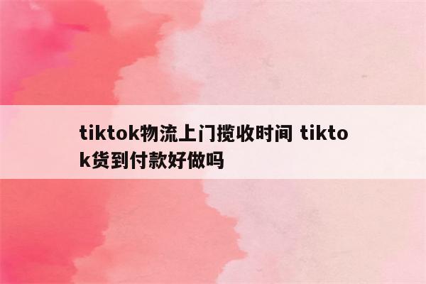 tiktok物流上门揽收时间 tiktok货到付款好做吗
