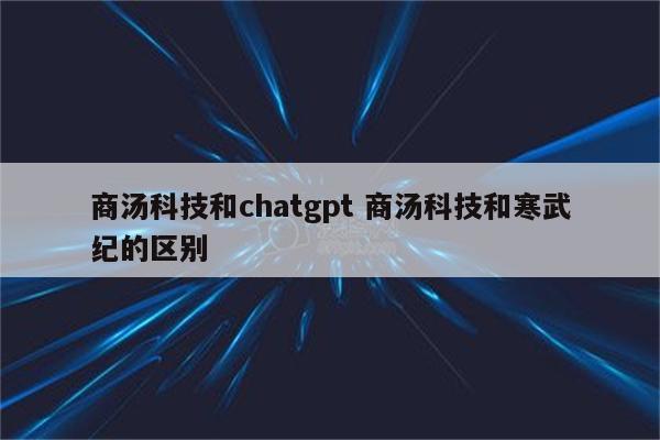 商汤科技和chatgpt 商汤科技和寒武纪的区别