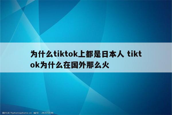 为什么tiktok上都是日本人 tiktok为什么在国外那么火