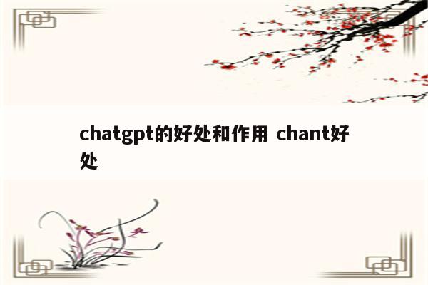 chatgpt的好处和作用 chant好处