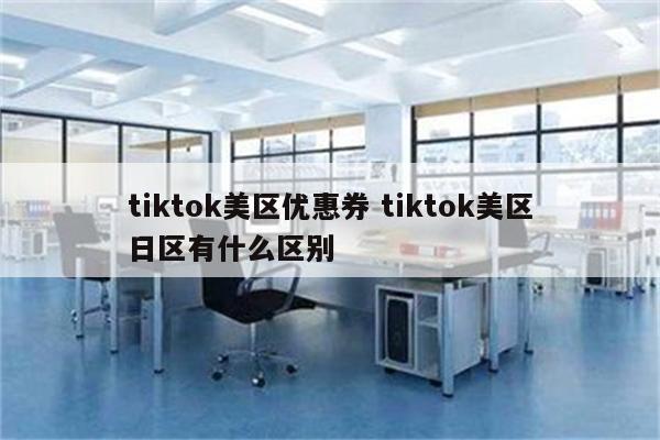 tiktok美区优惠券 tiktok美区日区有什么区别