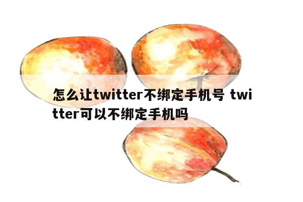 怎么让twitter不绑定手机号 twitter可以不绑定手机吗