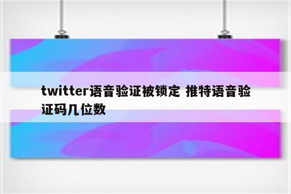 twitter语音验证被锁定 推特语音验证码几位数