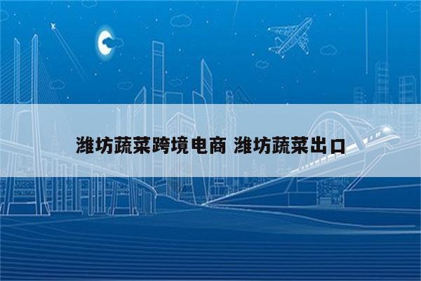 潍坊蔬菜跨境电商 潍坊蔬菜出口