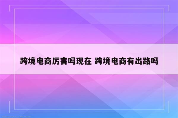 跨境电商厉害吗现在 跨境电商有出路吗