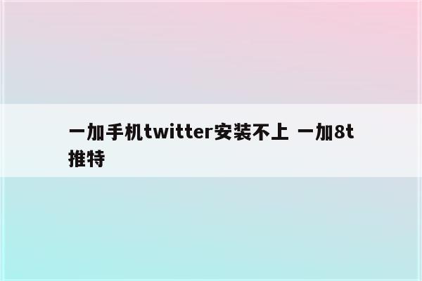 一加手机twitter安装不上 一加8t推特