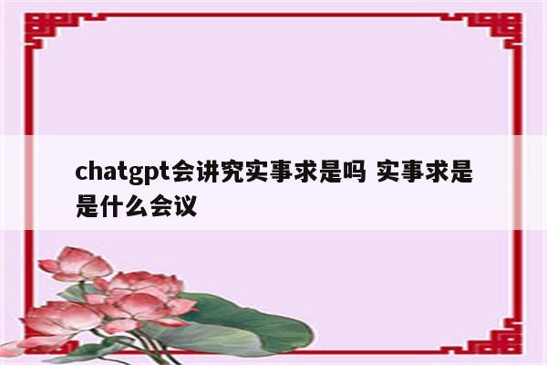 chatgpt会讲究实事求是吗 实事求是是什么会议
