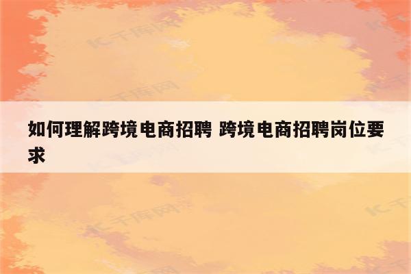 如何理解跨境电商招聘 跨境电商招聘岗位要求