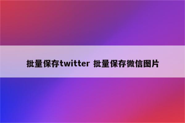 批量保存twitter 批量保存微信图片
