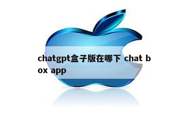 chatgpt盒子版在哪下 chat box app