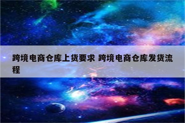 跨境电商仓库上货要求 跨境电商仓库发货流程