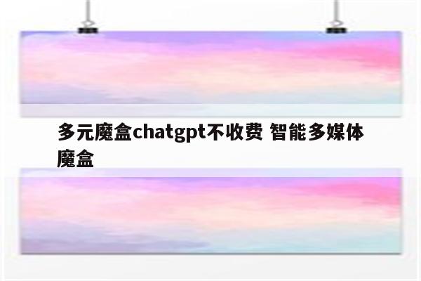 多元魔盒chatgpt不收费 智能多媒体魔盒