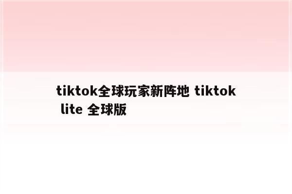tiktok全球玩家新阵地 tiktok lite 全球版