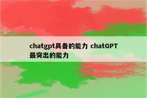 chatgpt具备的能力 chatGPT最突出的能力