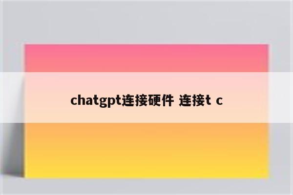 chatgpt连接硬件 连接t c