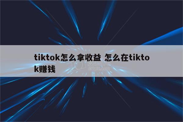 tiktok怎么拿收益 怎么在tiktok赚钱