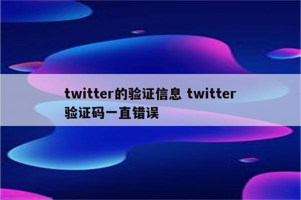 twitter的验证信息 twitter验证码一直错误