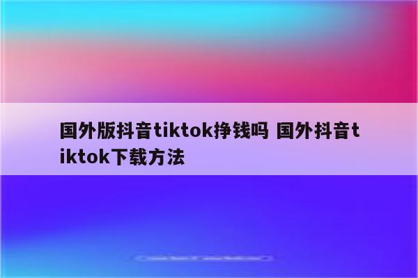 国外版抖音tiktok挣钱吗 国外抖音tiktok下载方法