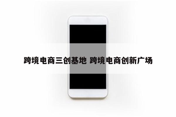 跨境电商三创基地 跨境电商创新广场