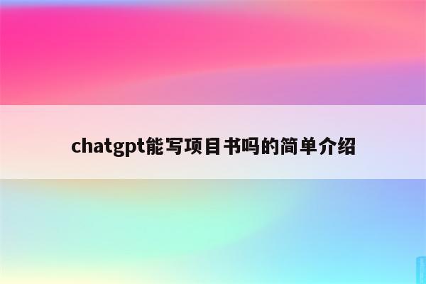 chatgpt能写项目书吗的简单介绍