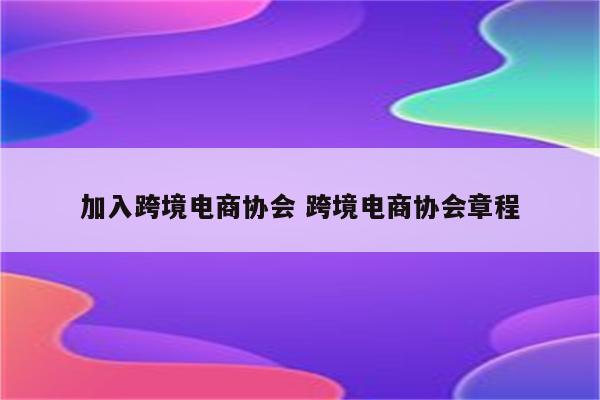 加入跨境电商协会 跨境电商协会章程