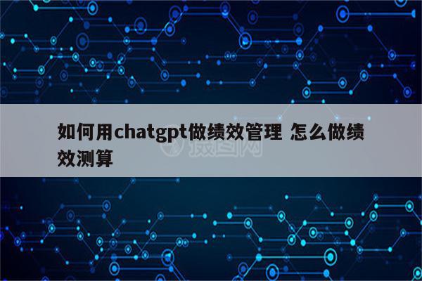 如何用chatgpt做绩效管理 怎么做绩效测算