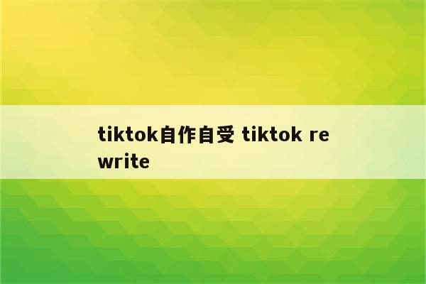 tiktok自作自受 tiktok rewrite
