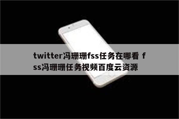 twitter冯珊珊fss任务在哪看 fss冯珊珊任务视频百度云资源