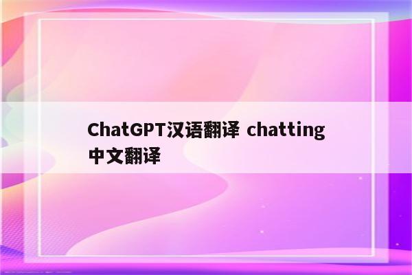 ChatGPT汉语翻译 chatting中文翻译