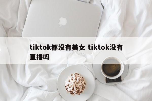tiktok都没有美女 tiktok没有直播吗
