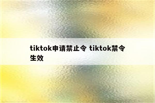 tiktok申请禁止令 tiktok禁令生效