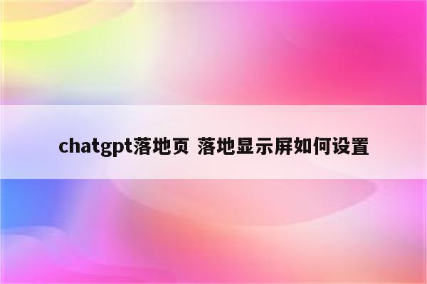chatgpt落地页 落地显示屏如何设置