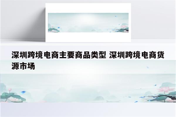 深圳跨境电商主要商品类型 深圳跨境电商货源市场