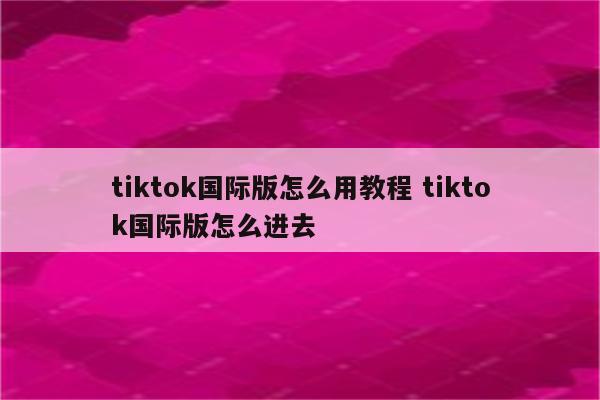tiktok国际版怎么用教程 tiktok国际版怎么进去