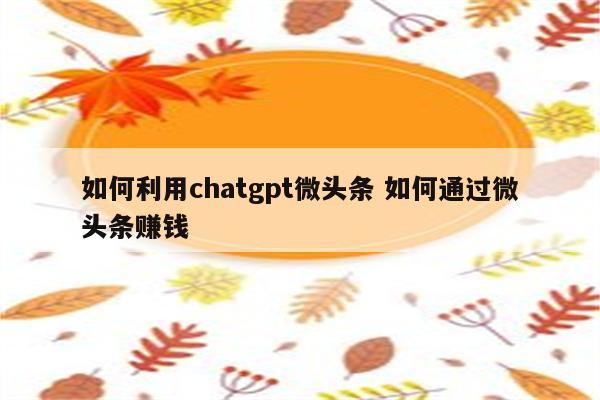 如何利用chatgpt微头条 如何通过微头条赚钱