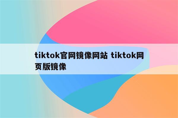 tiktok官网镜像网站 tiktok网页版镜像