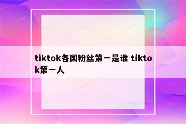 tiktok各国粉丝第一是谁 tiktok第一人