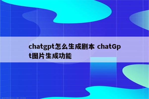 chatgpt怎么生成剧本 chatGpt图片生成功能