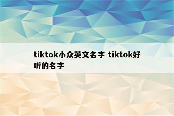 tiktok小众英文名字 tiktok好听的名字